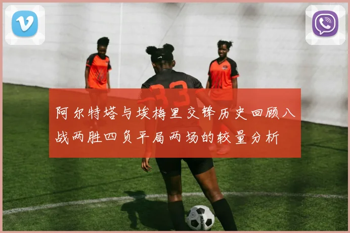 阿尔特塔与埃梅里交锋历史回顾八战两胜四负平局两场的较量分析