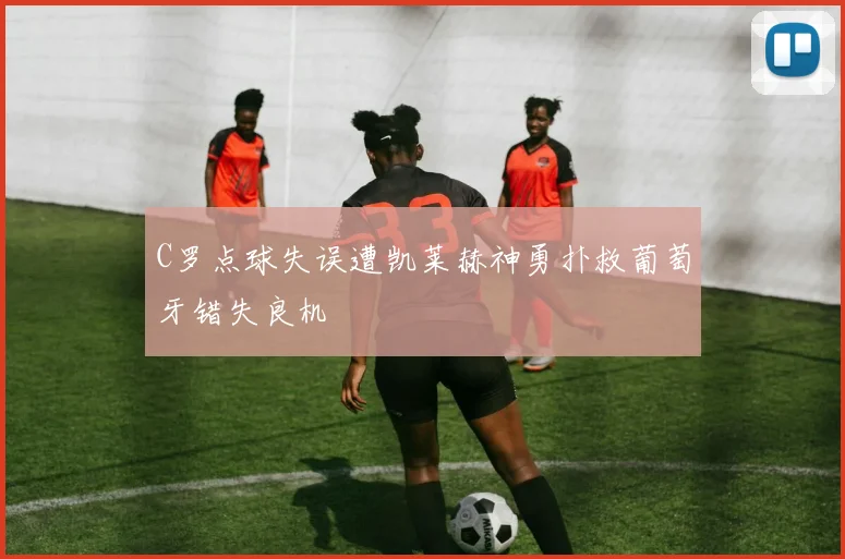 C罗点球失误遭凯莱赫神勇扑救葡萄牙错失良机