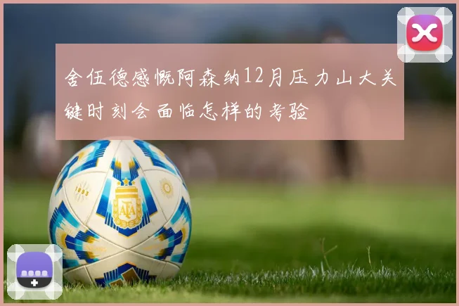 舍伍德感慨阿森纳12月压力山大关键时刻会面临怎样的考验
