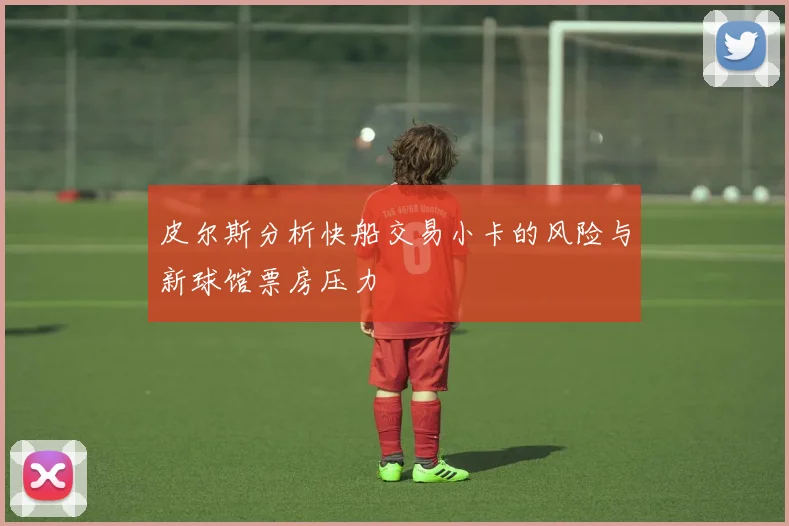 皮尔斯分析快船交易小卡的风险与新球馆票房压力