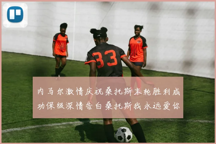 内马尔激情庆祝桑托斯末轮胜利成功保级深情告白桑托斯我永远爱你