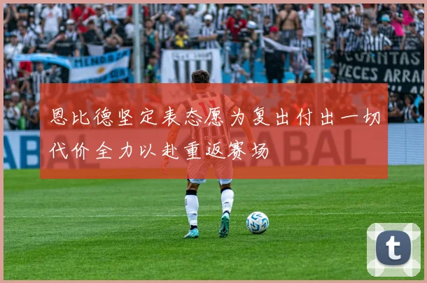恩比德坚定表态愿为复出付出一切代价全力以赴重返赛场