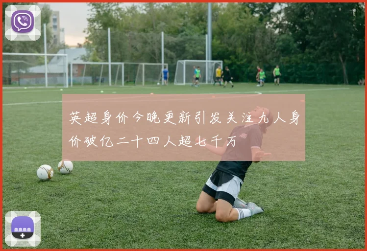 英超身价今晚更新引发关注九人身价破亿二十四人超七千万