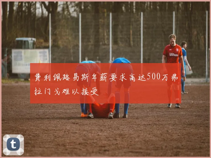 费利佩路易斯年薪要求高达500万弗拉门戈难以接受
