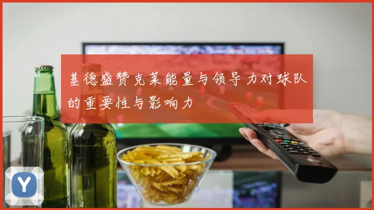 基德盛赞克莱能量与领导力对球队的重要性与影响力