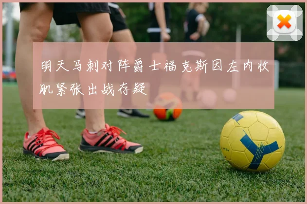 明天马刺对阵爵士福克斯因左内收肌紧张出战存疑