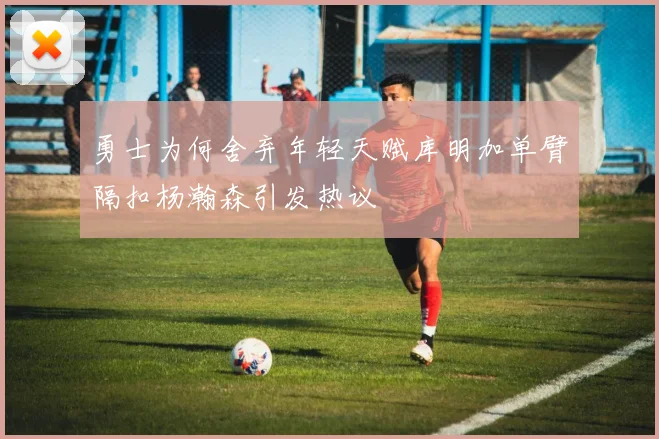 勇士为何舍弃年轻天赋库明加单臂隔扣杨瀚森引发热议