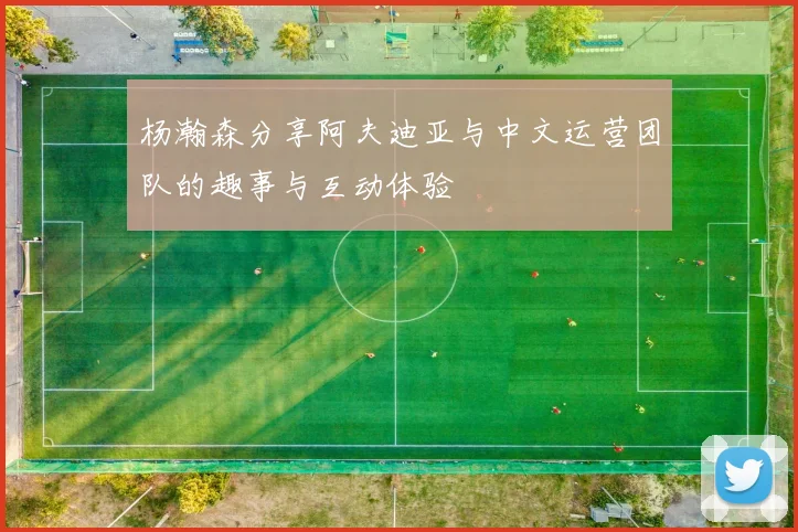 杨瀚森分享阿夫迪亚与中文运营团队的趣事与互动体验