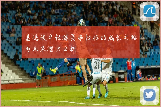 基德谈年轻球员弗拉格的成长之路与未来潜力分析