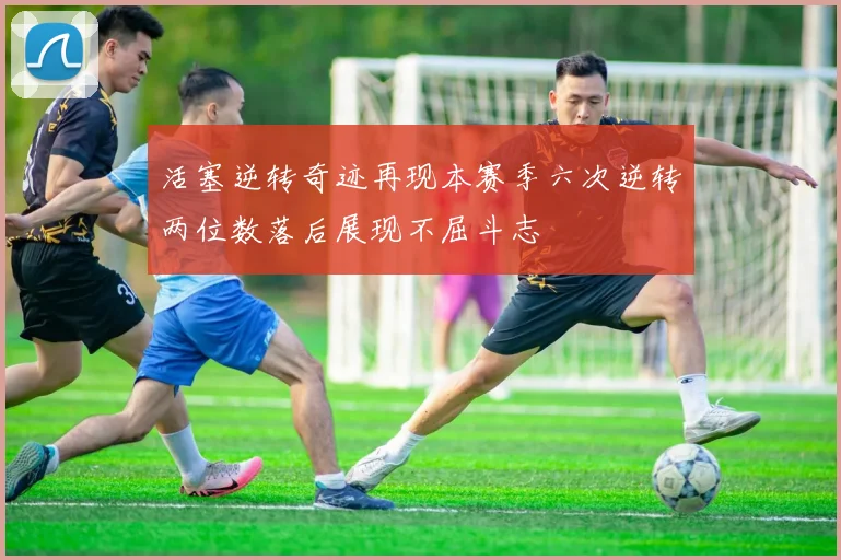 活塞逆转奇迹再现本赛季六次逆转两位数落后展现不屈斗志