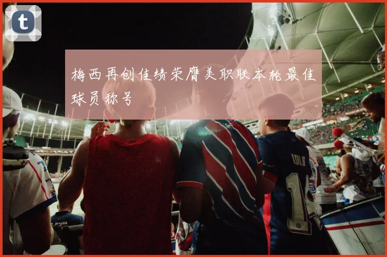 梅西再创佳绩荣膺美职联本轮最佳球员称号