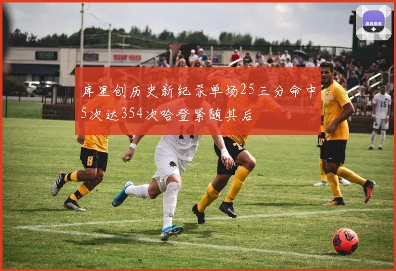 库里创历史新纪录单场25三分命中5次达354次哈登紧随其后