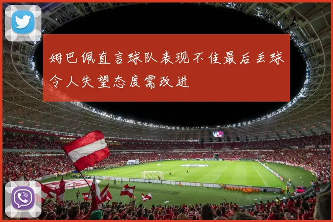 姆巴佩直言球队表现不佳最后丢球令人失望态度需改进