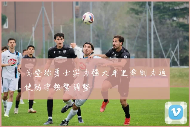 戈登称勇士实力强大库里牵制力迫使防守频繁调整
