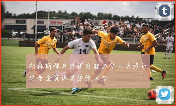 科林斯称库里得分能力令人头疼让对手全场保持紧张状态