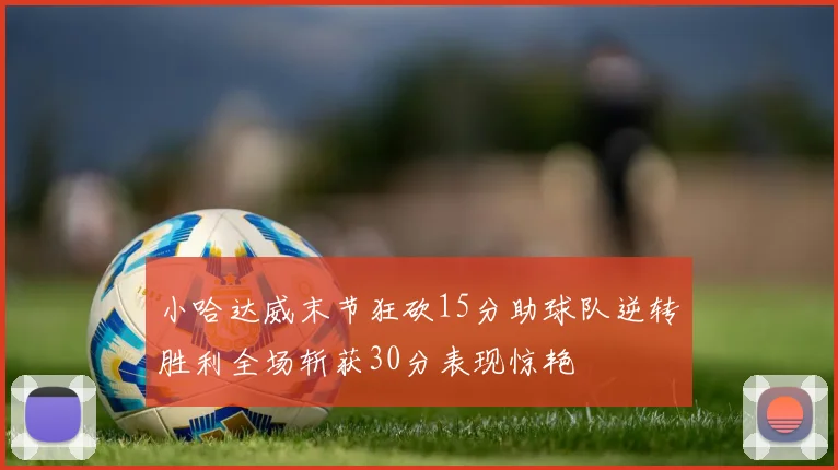 小哈达威末节狂砍15分助球队逆转胜利全场斩获30分表现惊艳