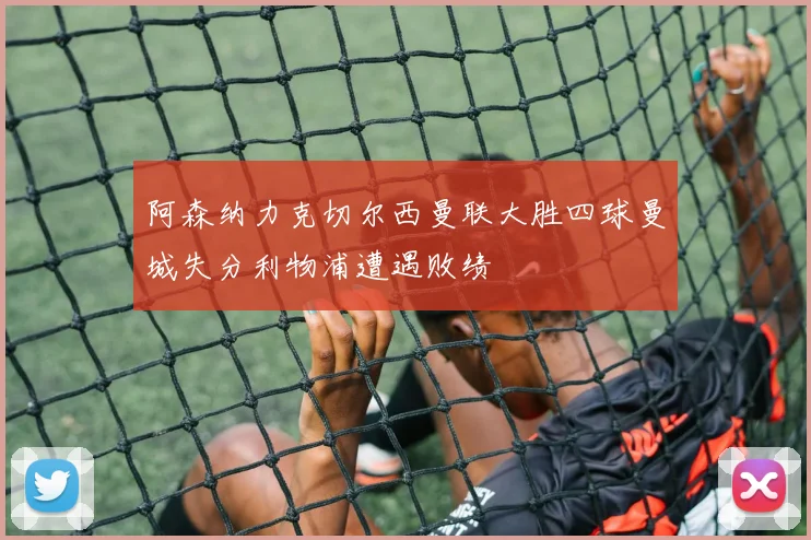 阿森纳力克切尔西曼联大胜四球曼城失分利物浦遭遇败绩