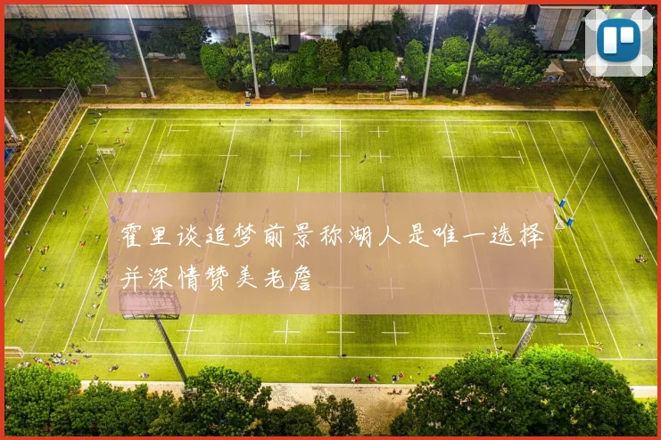 霍里谈追梦前景称湖人是唯一选择并深情赞美老詹