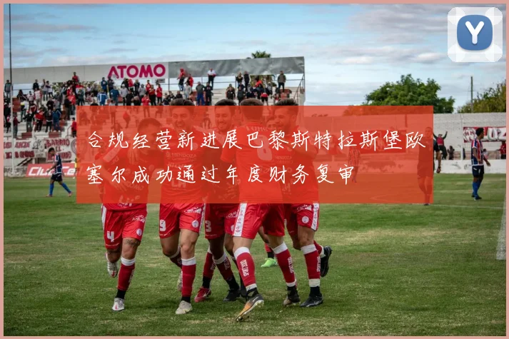 合规经营新进展巴黎斯特拉斯堡欧塞尔成功通过年度财务复审