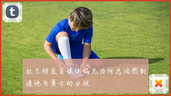 杜兰特直言媒体偏见为何总试图制造他与勇士的分歧
