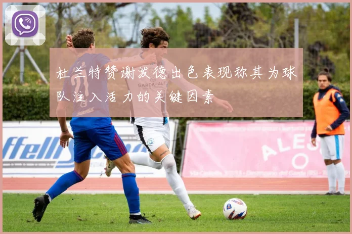 杜兰特赞谢泼德出色表现称其为球队注入活力的关键因素