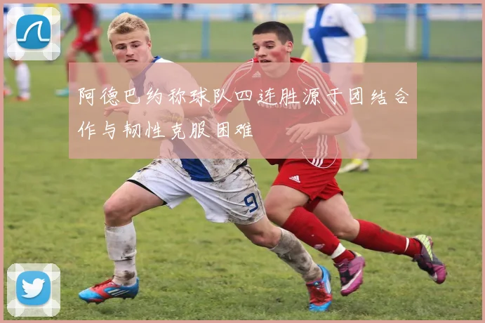 阿德巴约称球队四连胜源于团结合作与韧性克服困难
