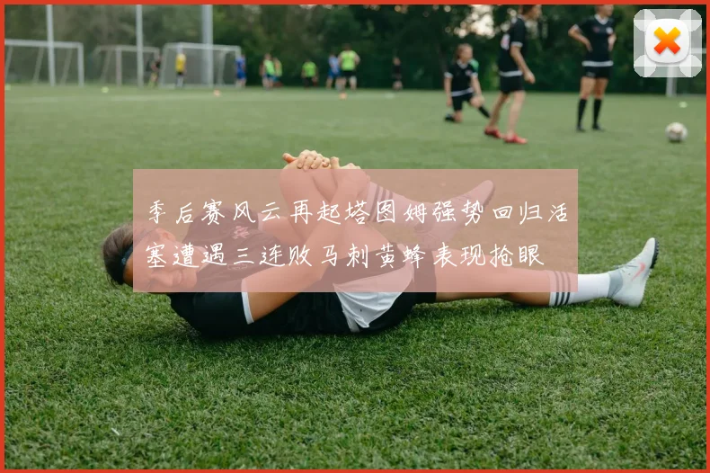季后赛风云再起塔图姆强势回归活塞遭遇三连败马刺黄蜂表现抢眼