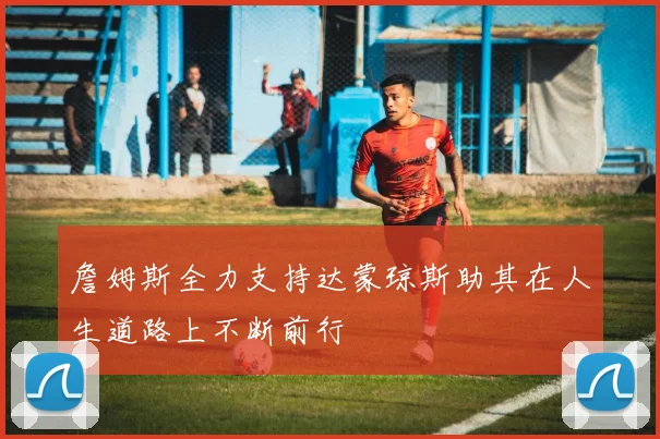 詹姆斯全力支持达蒙琼斯助其在人生道路上不断前行