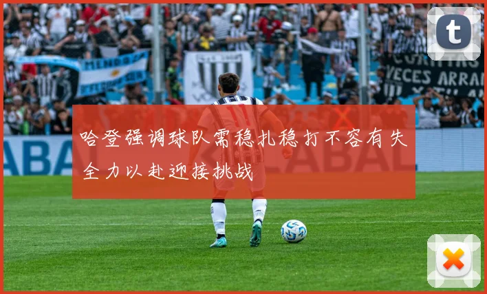 哈登强调球队需稳扎稳打不容有失全力以赴迎接挑战