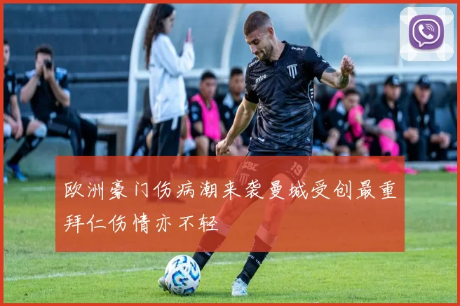 欧洲豪门伤病潮来袭曼城受创最重拜仁伤情亦不轻