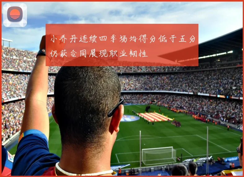 小乔丹连续四季场均得分低于五分仍获合同展现职业韧性