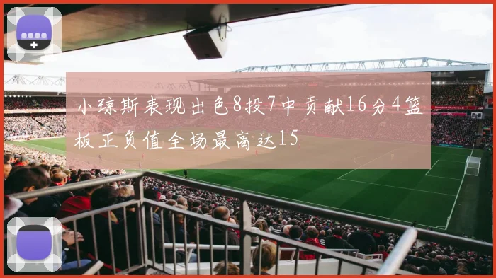 小琼斯表现出色8投7中贡献16分4篮板正负值全场最高达15