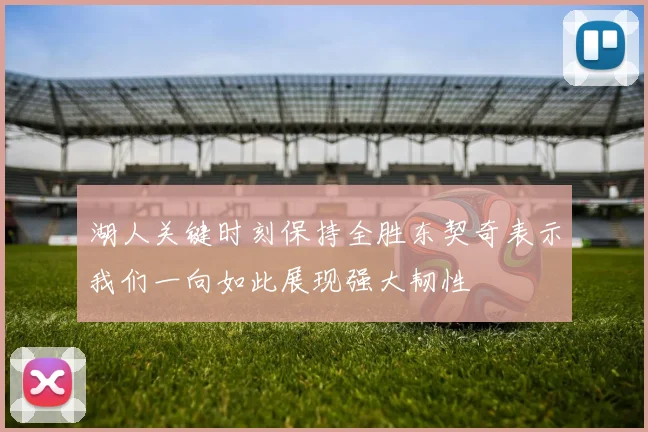 湖人关键时刻保持全胜东契奇表示我们一向如此展现强大韧性