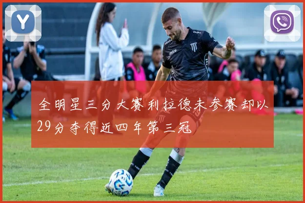 全明星三分大赛利拉德未参赛却以29分夺得近四年第三冠