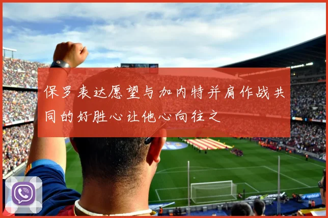 保罗表达愿望与加内特并肩作战共同的好胜心让他心向往之