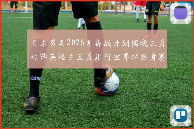 日本男足2026年备战计划揭晓三月对阵英格兰五月进行世界杯热身赛
