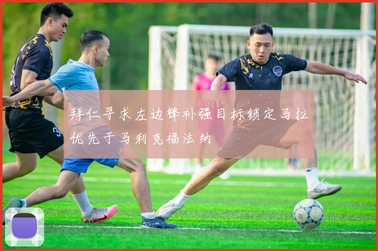 拜仁寻求左边锋补强目标锁定马拉优先于马利克福法纳