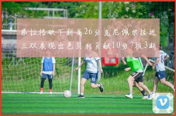 弗拉格砍下新高26分克尼佩尔接近三双表现出色贝利贡献10分7板3断