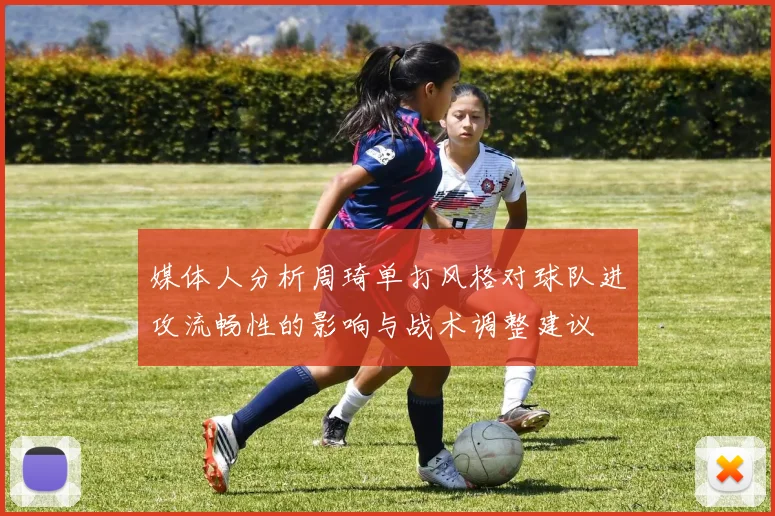 媒体人分析周琦单打风格对球队进攻流畅性的影响与战术调整建议