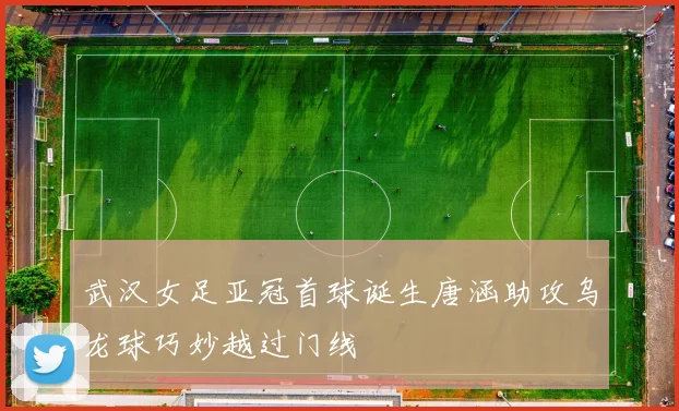 武汉女足亚冠首球诞生唐涵助攻乌龙球巧妙越过门线