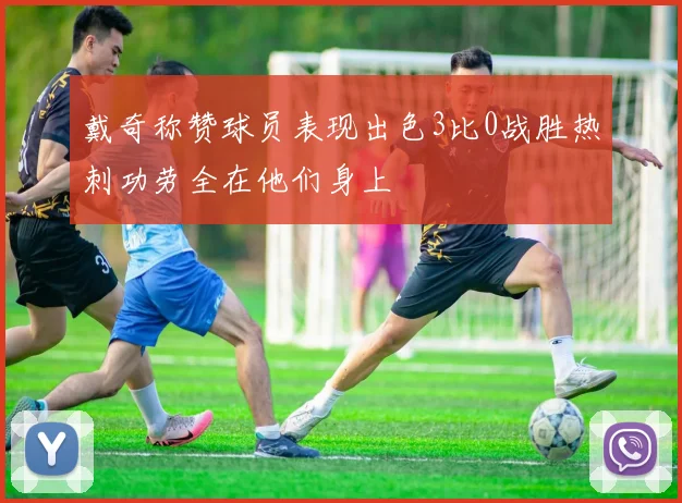 戴奇称赞球员表现出色3比0战胜热刺功劳全在他们身上