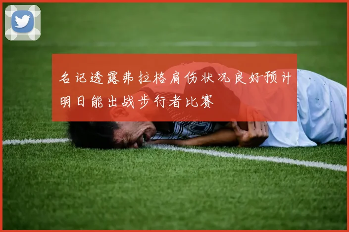 名记透露弗拉格肩伤状况良好预计明日能出战步行者比赛