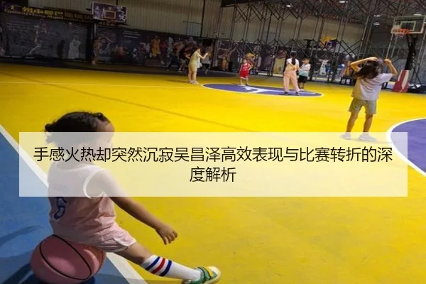 手感火热却突然沉寂吴昌泽高效表现与比赛转折的深度解析